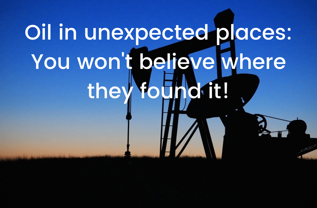 Oil in unexpected places You won't believe where they found it!